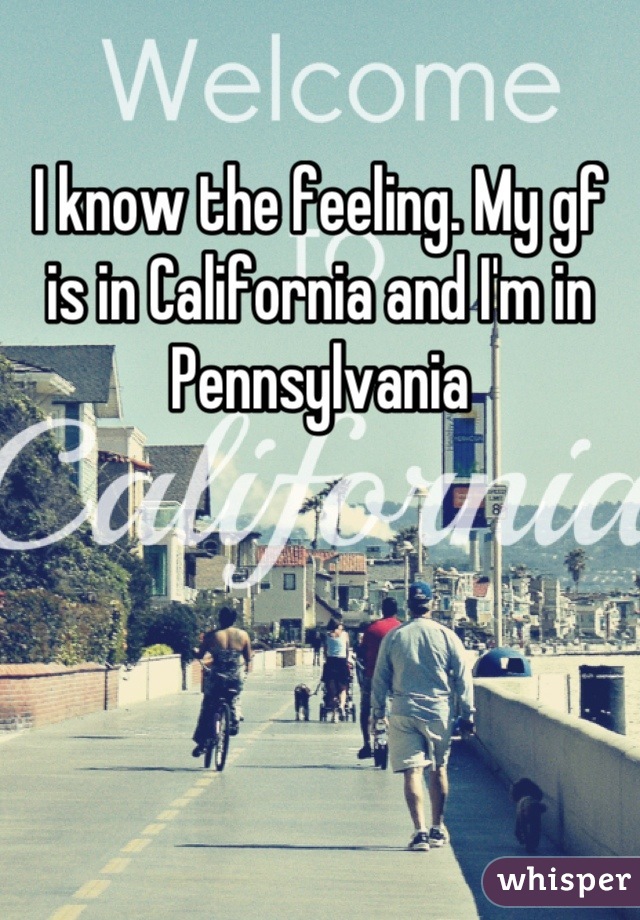 I know the feeling. My gf is in California and I'm in Pennsylvania
