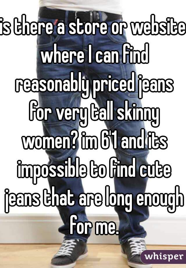 is there a store or website where I can find reasonably priced jeans for very tall skinny women? im 6'1 and its impossible to find cute jeans that are long enough for me.