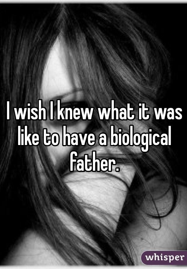 I wish I knew what it was like to have a biological father.