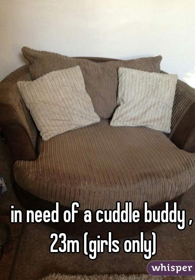 in need of a cuddle buddy , 23m (girls only)