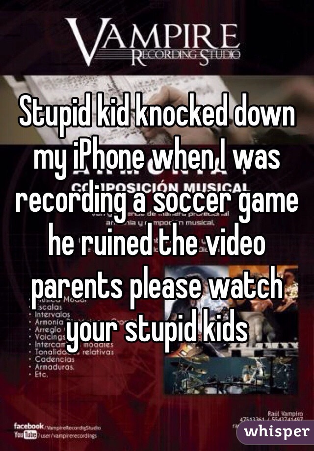 Stupid kid knocked down my iPhone when I was recording a soccer game he ruined the video parents please watch your stupid kids