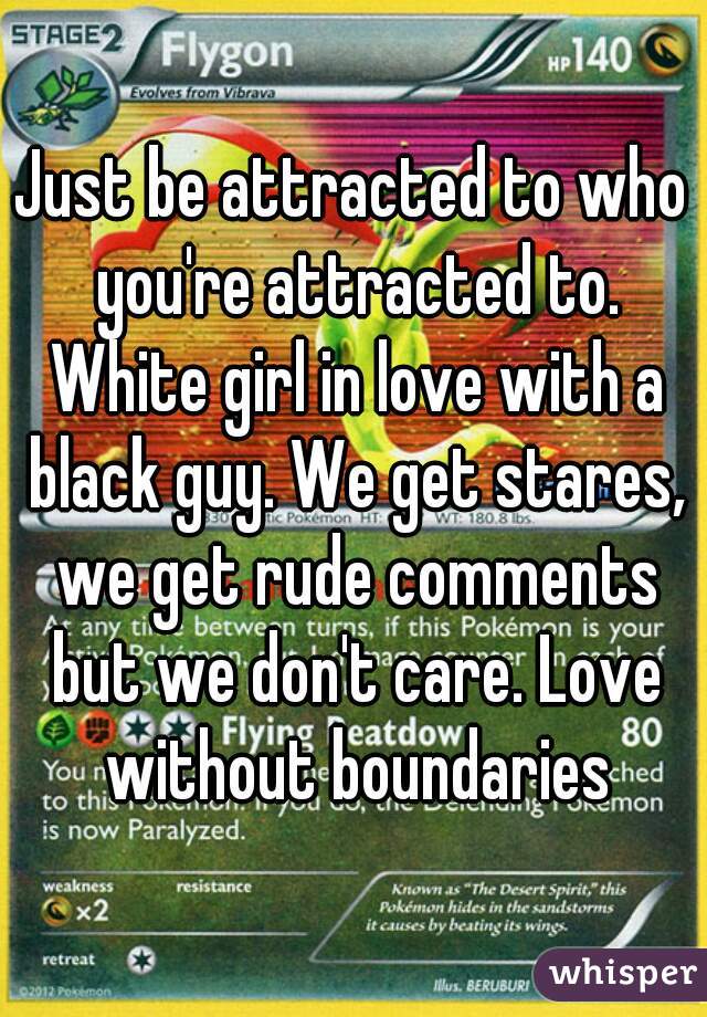 Just be attracted to who you're attracted to. White girl in love with a black guy. We get stares, we get rude comments but we don't care. Love without boundaries