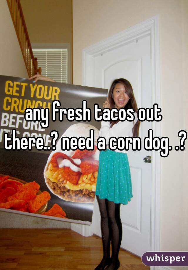 any fresh tacos out there..? need a corn dog. .?