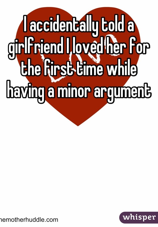 I accidentally told a girlfriend I loved her for the first time while having a minor argument