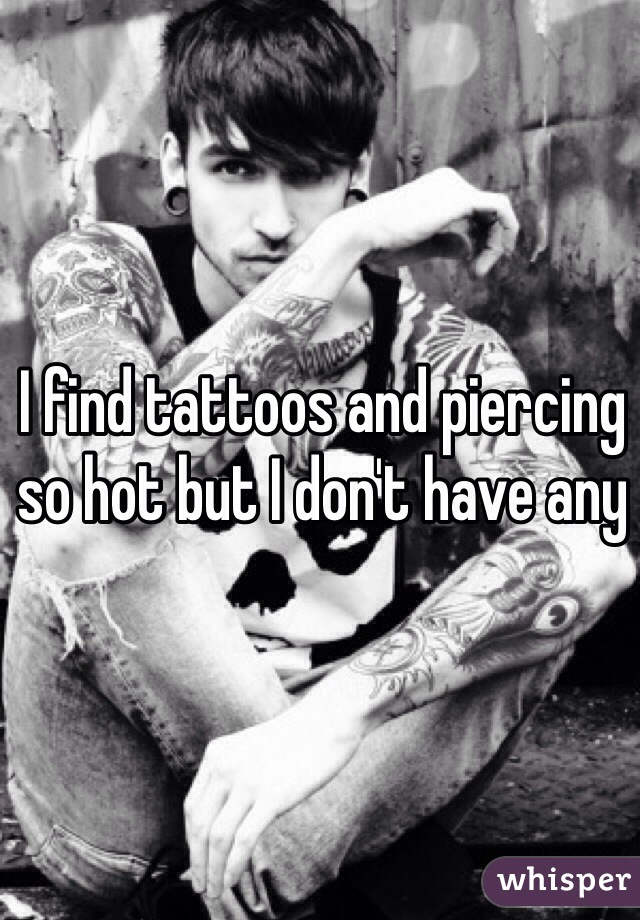 I find tattoos and piercing so hot but I don't have any