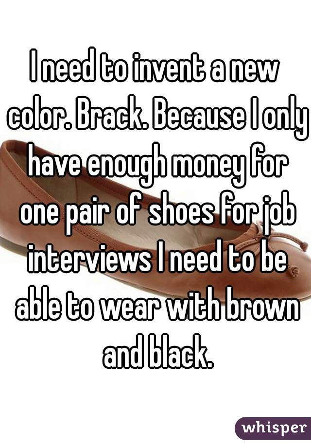 I need to invent a new color. Brack. Because I only have enough money for one pair of shoes for job interviews I need to be able to wear with brown and black.