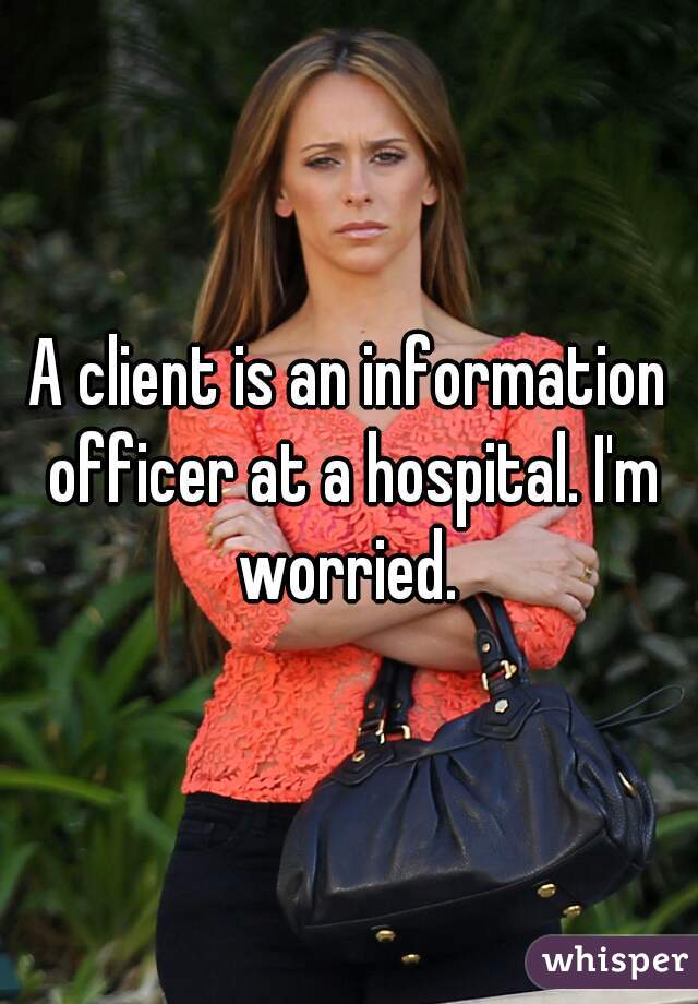 A client is an information officer at a hospital. I'm worried. 
