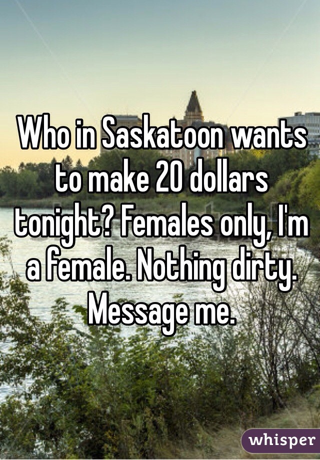 Who in Saskatoon wants to make 20 dollars tonight? Females only, I'm a female. Nothing dirty. Message me. 