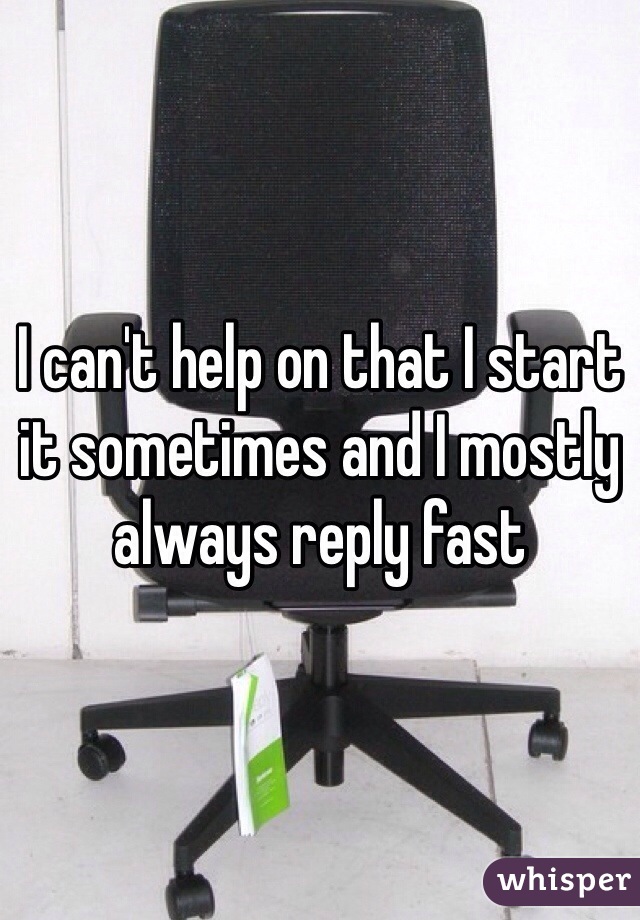 I can't help on that I start it sometimes and I mostly always reply fast