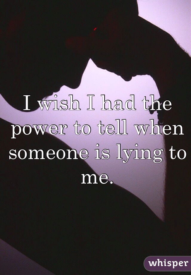 I wish I had the power to tell when someone is lying to me. 