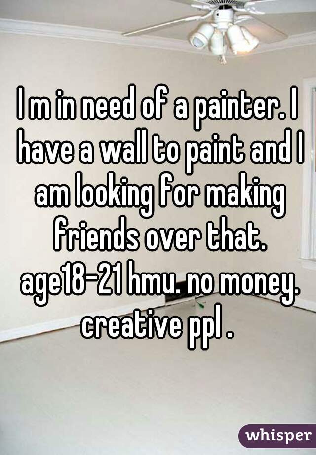 I m in need of a painter. I have a wall to paint and I am looking for making friends over that. age18-21 hmu. no money. creative ppl . 