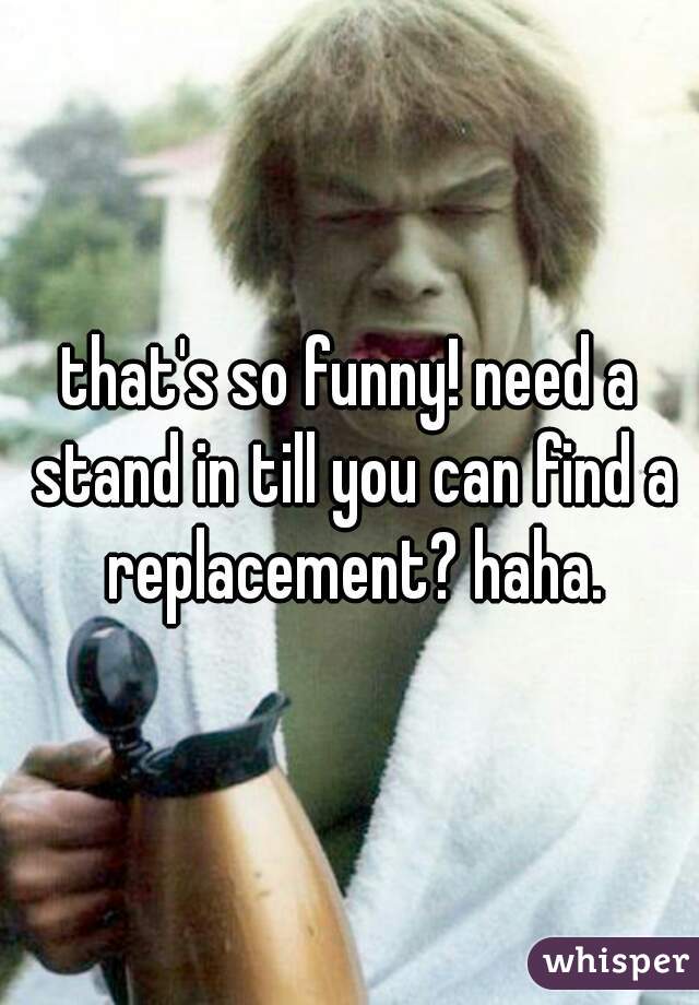 that's so funny! need a stand in till you can find a replacement? haha.