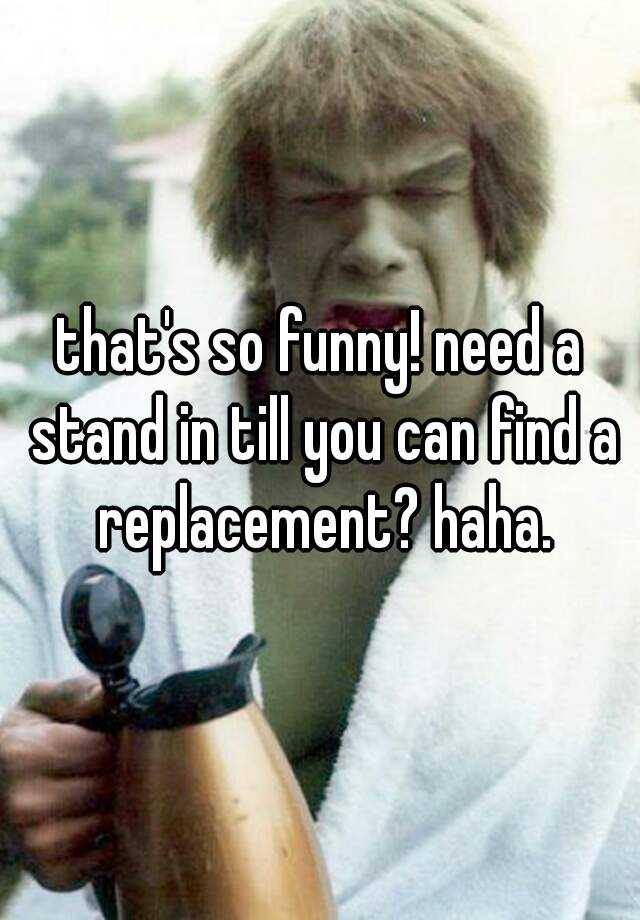 that-s-so-funny-need-a-stand-in-till-you-can-find-a-replacement-haha