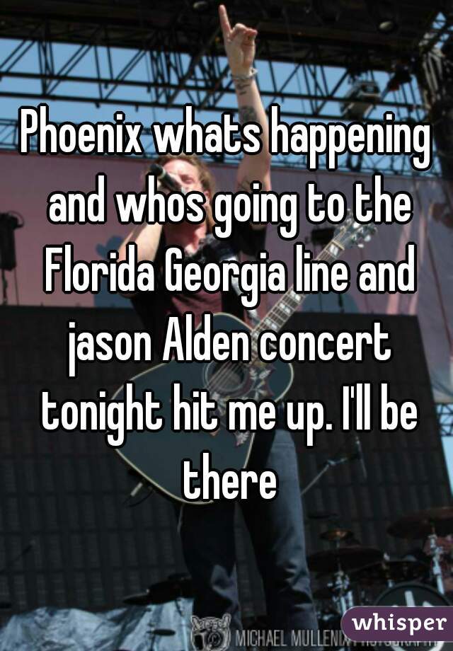 Phoenix whats happening and whos going to the Florida Georgia line and jason Alden concert tonight hit me up. I'll be there