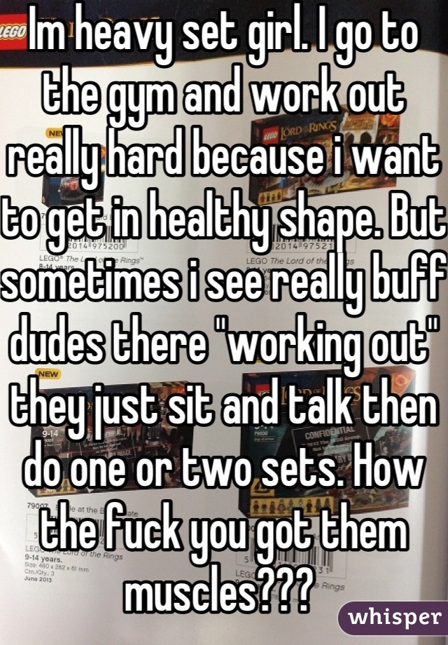 Im heavy set girl. I go to the gym and work out really hard because i want to get in healthy shape. But sometimes i see really buff dudes there "working out" they just sit and talk then do one or two sets. How the fuck you got them muscles??? 