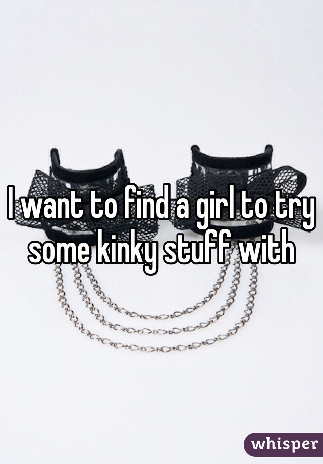 I want to find a girl to try some kinky stuff with