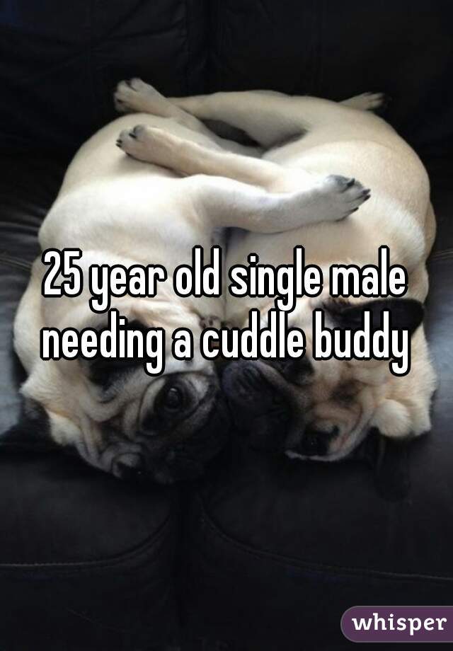 25 year old single male needing a cuddle buddy 