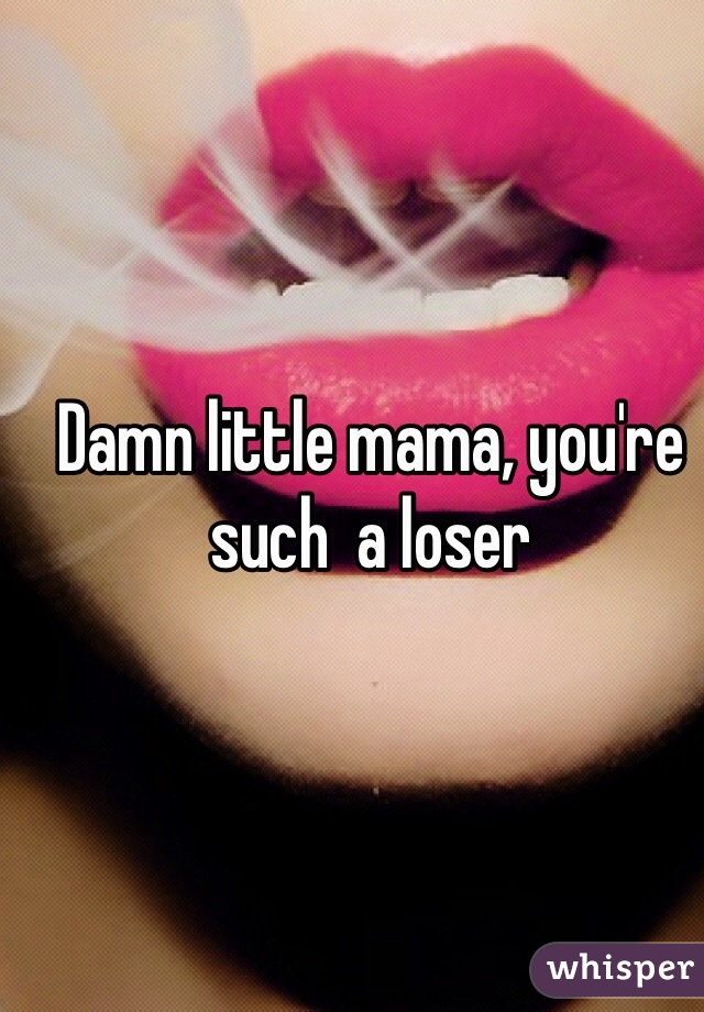 Damn little mama, you're such  a loser 