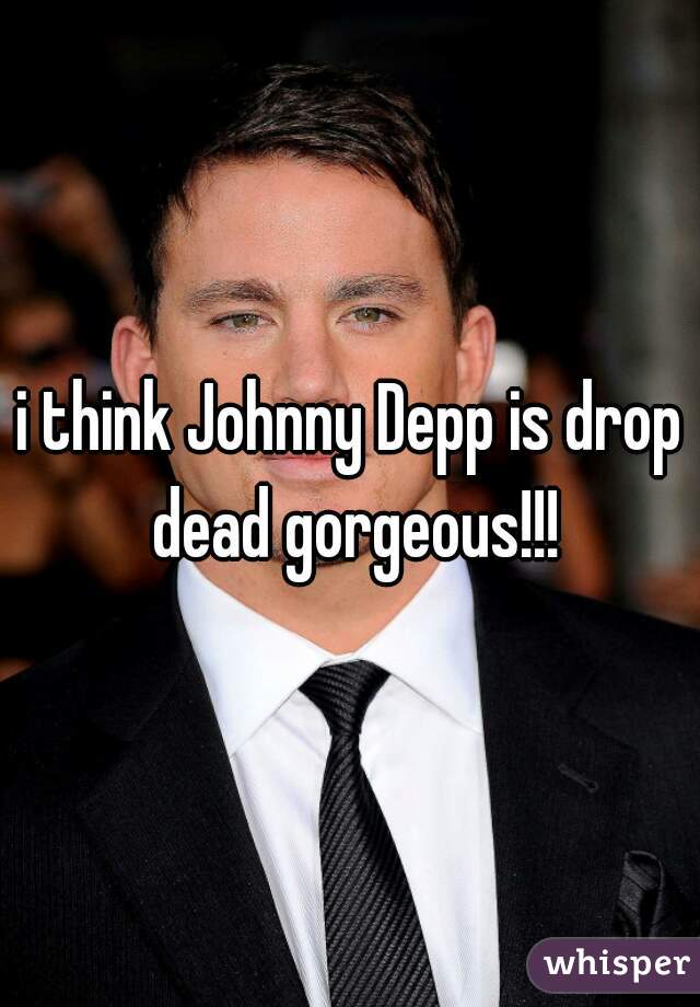 i think Johnny Depp is drop dead gorgeous!!!