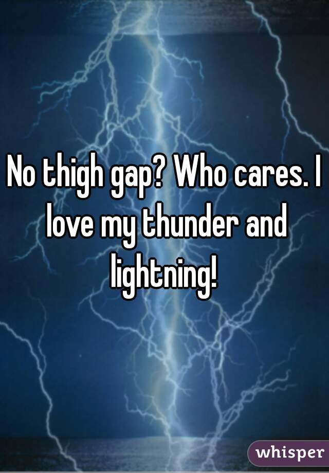 No thigh gap? Who cares. I love my thunder and lightning! 