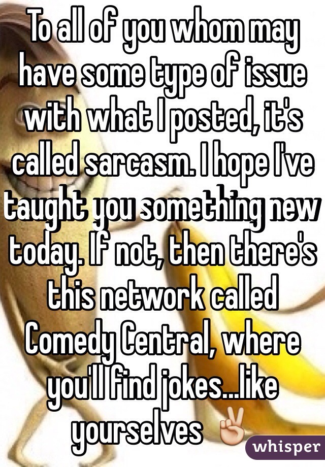 To all of you whom may have some type of issue with what I posted, it's called sarcasm. I hope I've taught you something new today. If not, then there's this network called Comedy Central, where you'll find jokes...like yourselves ✌️ 