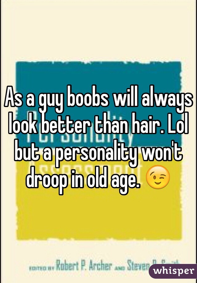 As a guy boobs will always look better than hair. Lol but a personality won't droop in old age. 😉