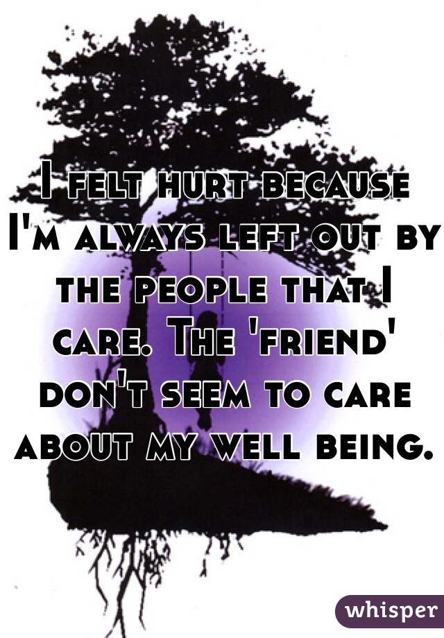 I felt hurt because I'm always left out by the people that I care. The 'friend' don't seem to care about my well being.