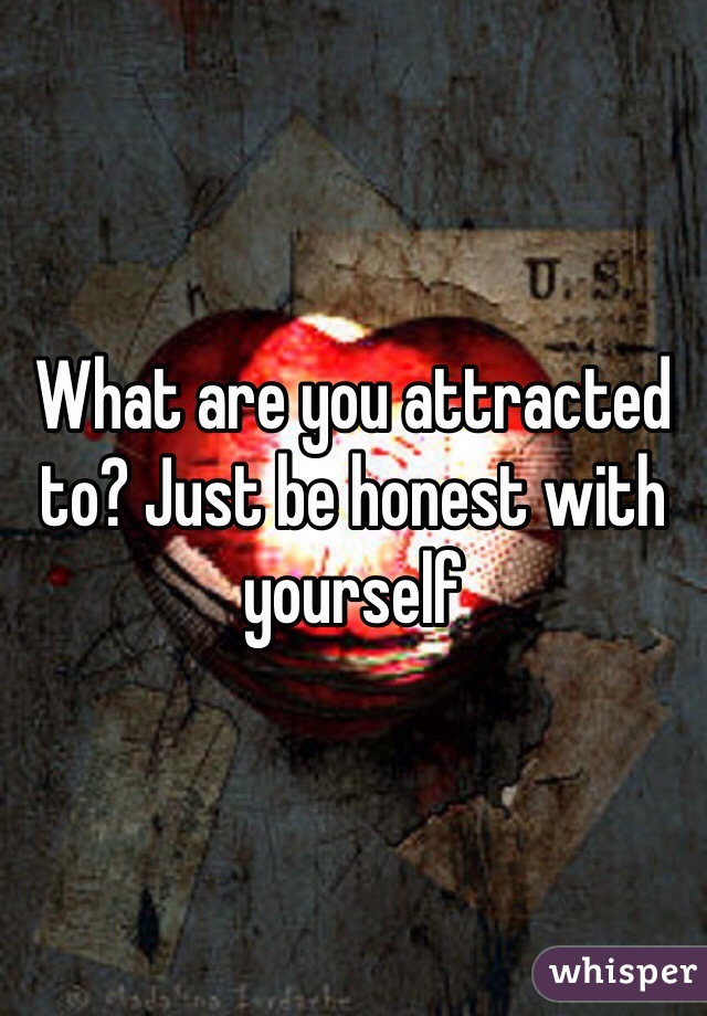 What are you attracted to? Just be honest with yourself