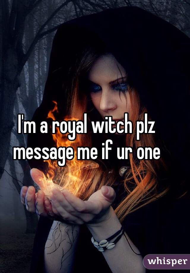 I'm a royal witch plz message me if ur one