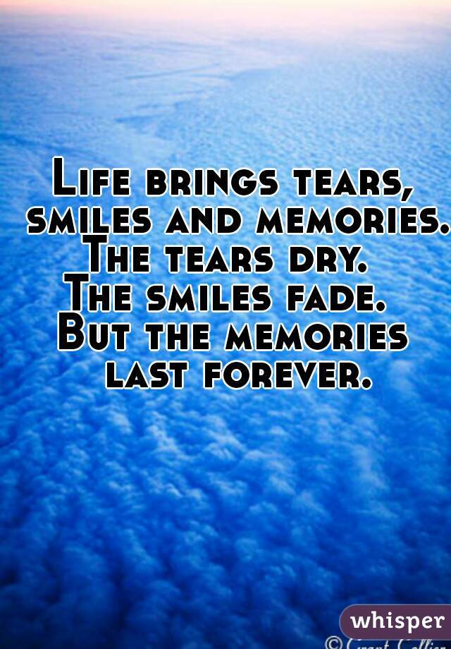 Life brings tears, smiles and memories. 
The tears dry. 
The smiles fade. 
But the memories last forever.