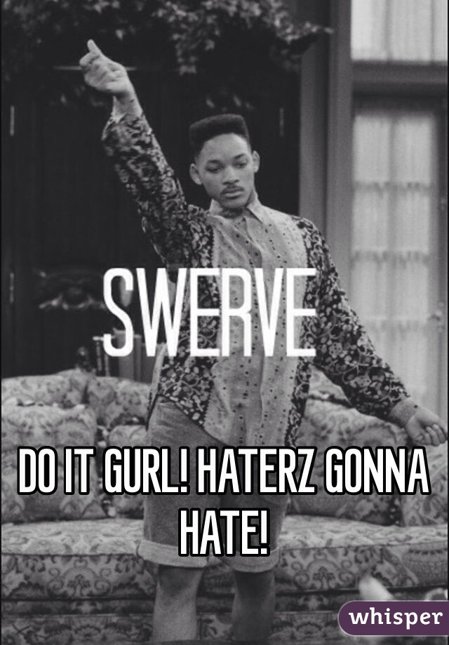 DO IT GURL! HATERZ GONNA HATE! 