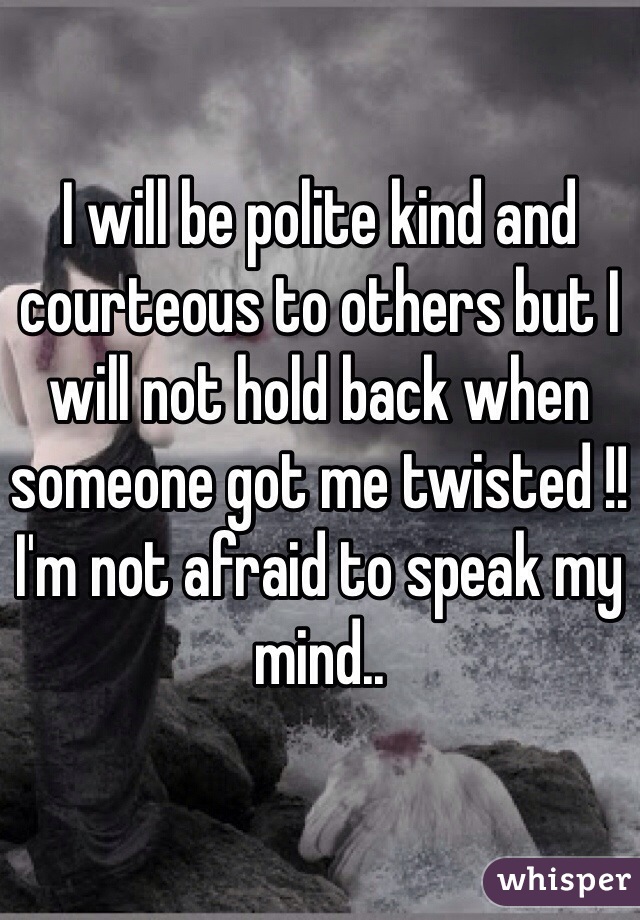 I will be polite kind and courteous to others but I will not hold back when someone got me twisted !! I'm not afraid to speak my mind..  