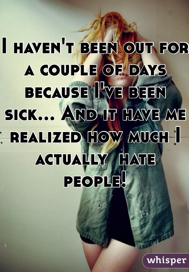 I haven't been out for a couple of days because I've been sick... And it have me realized how much I actually  hate people!