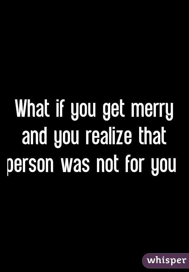 What if you get merry and you realize that person was not for you 