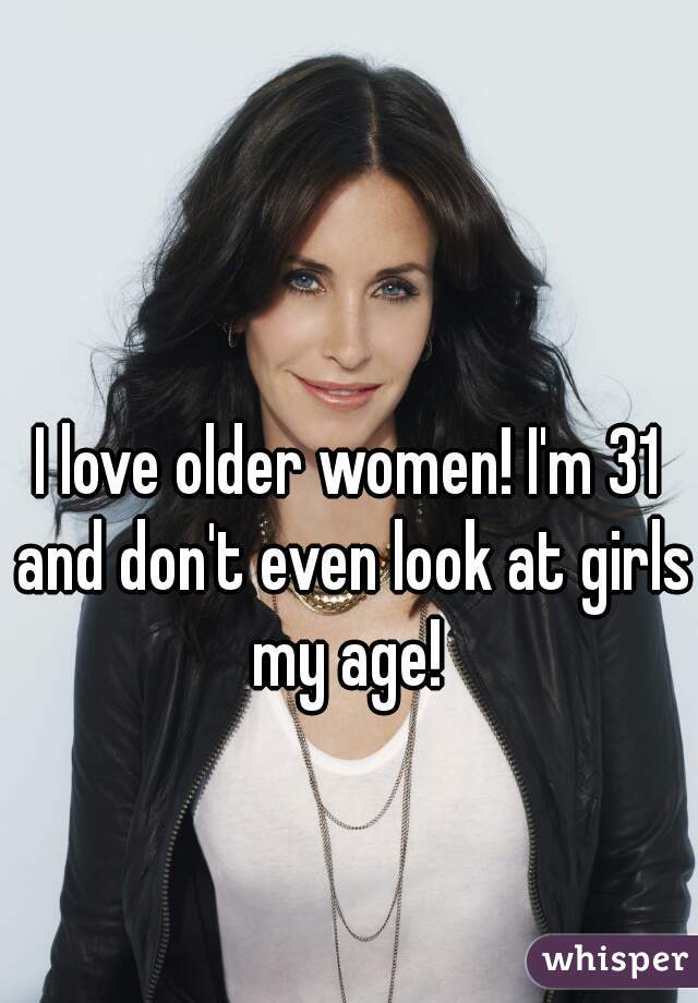 I love older women! I'm 31 and don't even look at girls my age! 