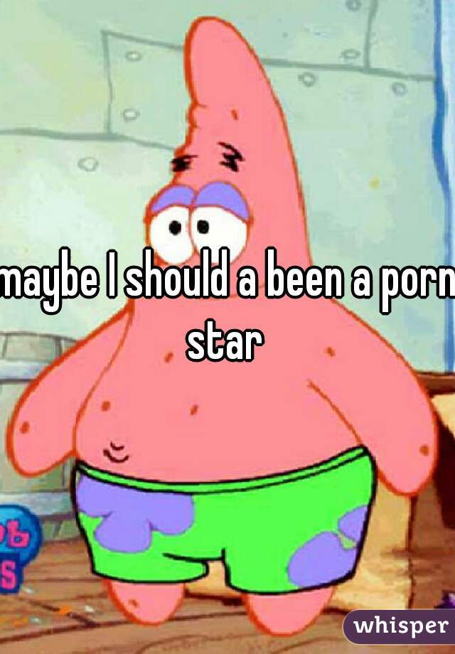 maybe I should a been a porn star 