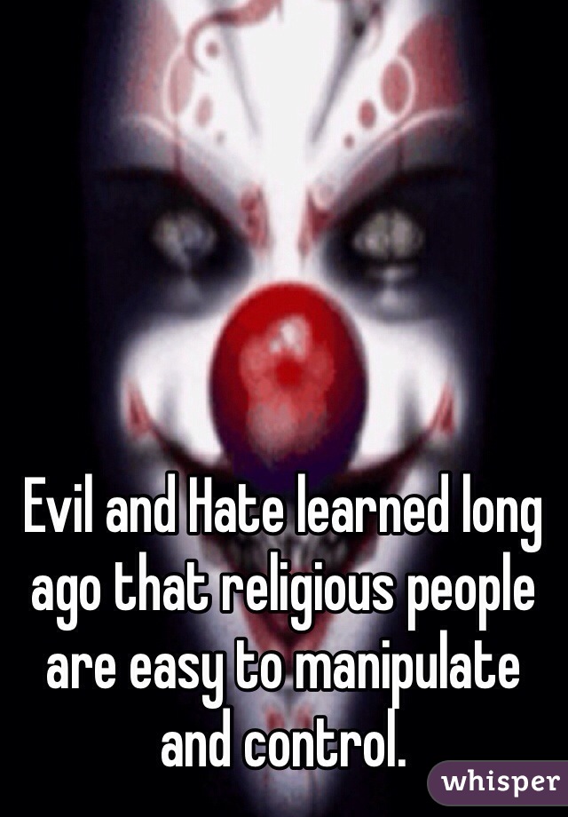 Evil and Hate learned long ago that religious people are easy to manipulate and control.