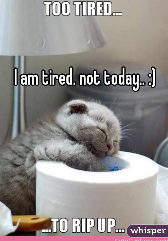 I am tired. not today.. :)