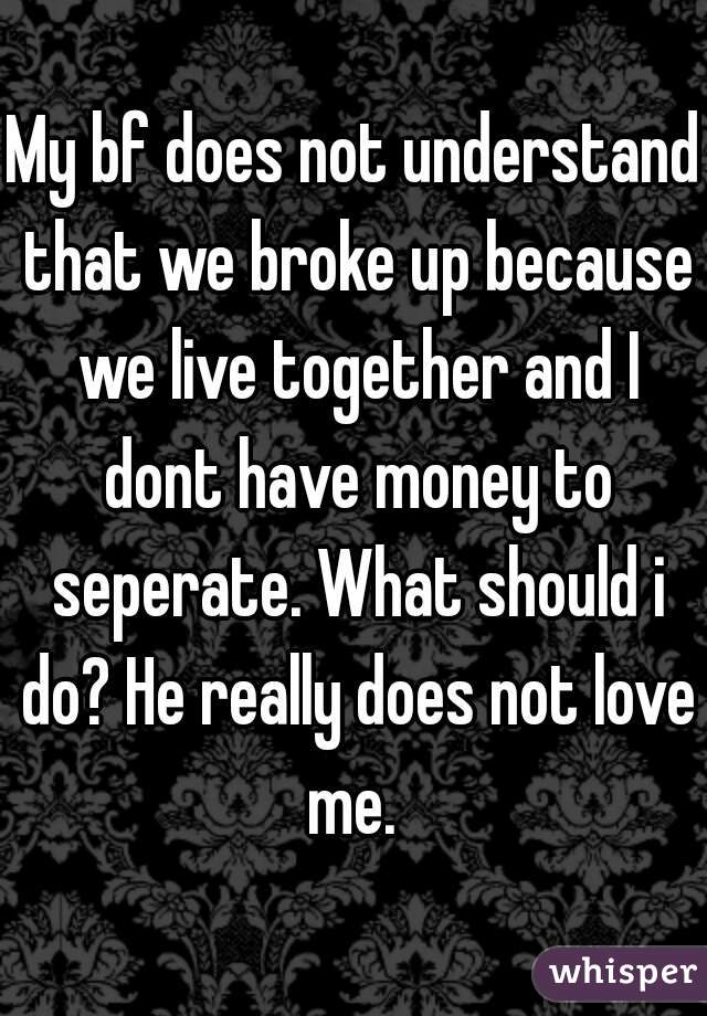 My bf does not understand that we broke up because we live together and I dont have money to seperate. What should i do? He really does not love me. 