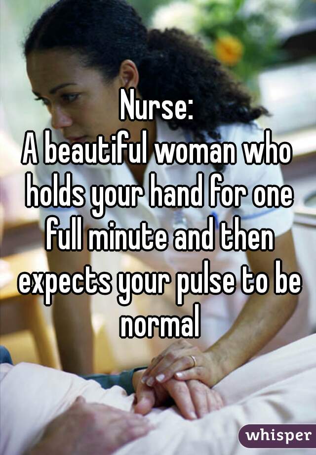 Nurse:
A beautiful woman who holds your hand for one full minute and then expects your pulse to be normal