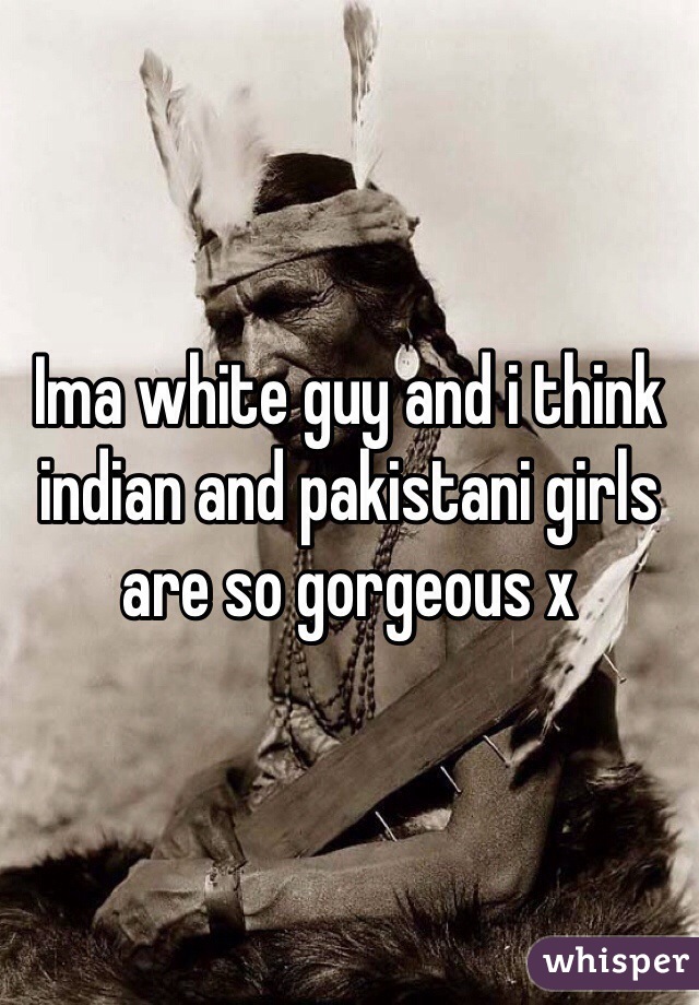 Ima white guy and i think indian and pakistani girls are so gorgeous x