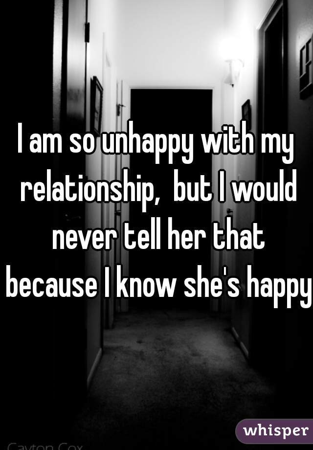 I am so unhappy with my relationship,  but I would never tell her that because I know she's happy.