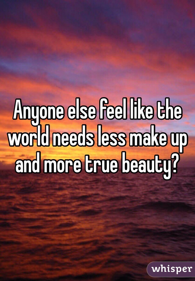 Anyone else feel like the world needs less make up and more true beauty?