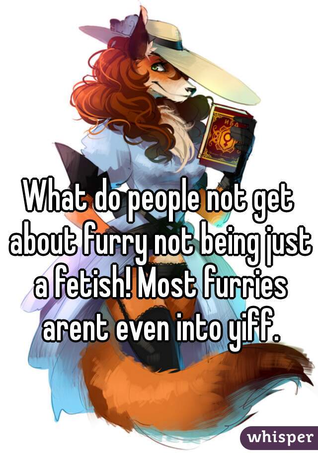 What do people not get about furry not being just a fetish! Most furries arent even into yiff.