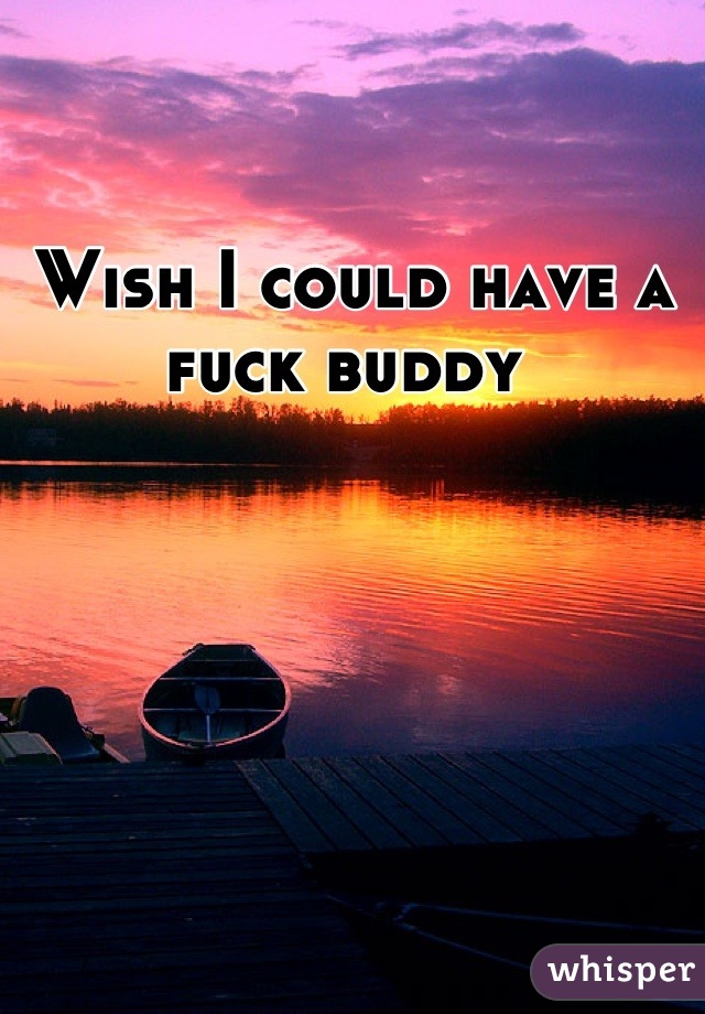 Wish I could have a fuck buddy 