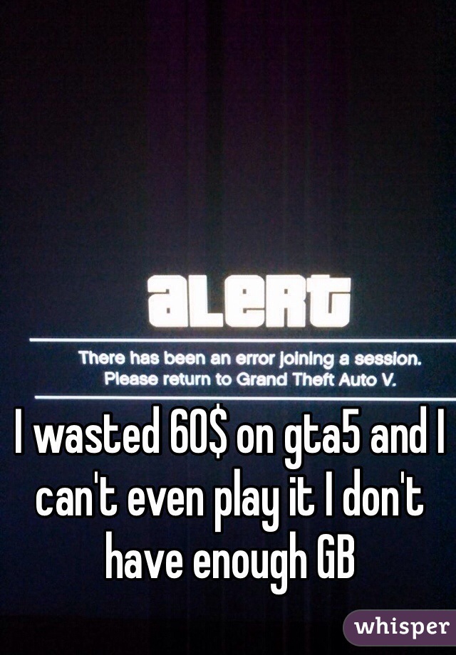 I wasted 60$ on gta5 and I can't even play it I don't have enough GB  