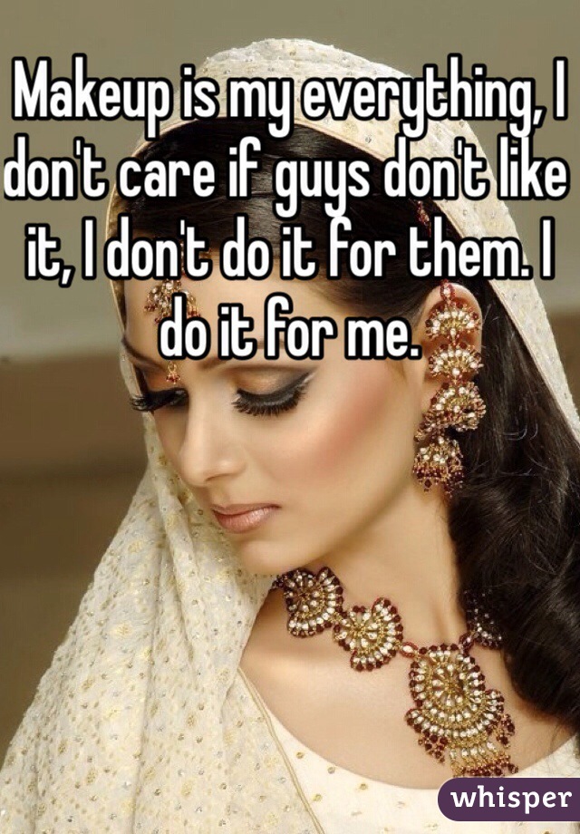 Makeup is my everything, I don't care if guys don't like it, I don't do it for them. I do it for me. 