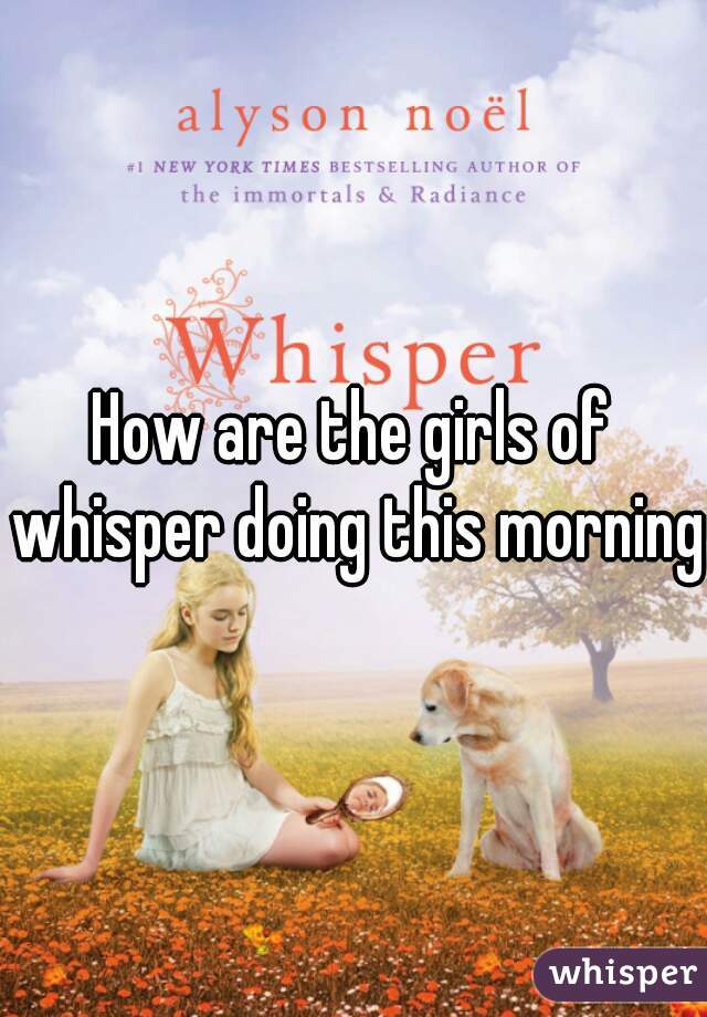 How are the girls of whisper doing this morning?