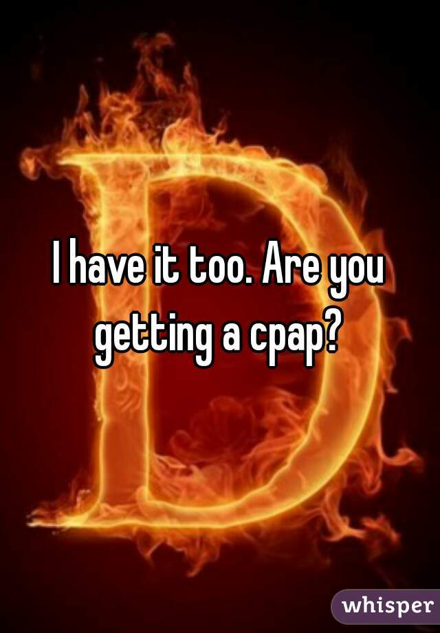 I have it too. Are you getting a cpap? 