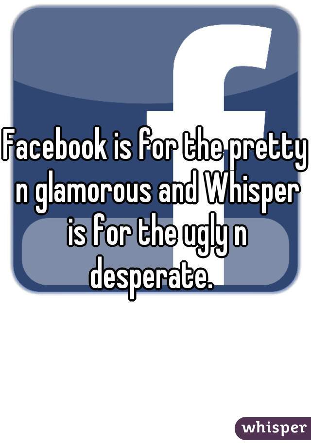 Facebook is for the pretty n glamorous and Whisper is for the ugly n desperate.  